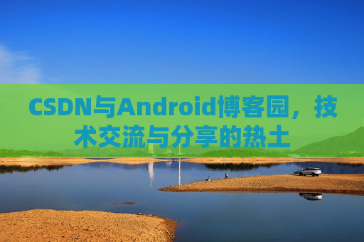 CSDN与Android博客园,技术交流与分享的热土