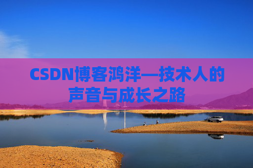 CSDN博客鸿洋—技术人的声音与成长之路