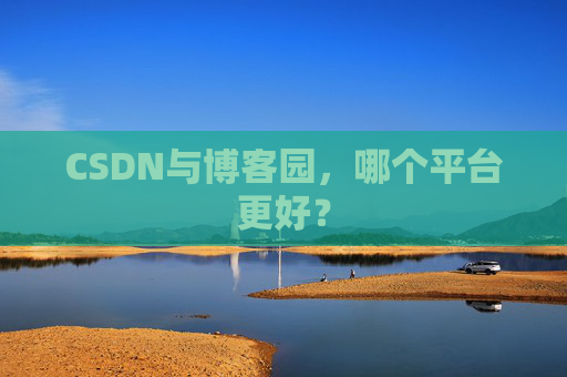 CSDN与博客园,哪个平台更好?