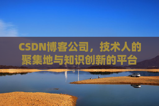 CSDN博客公司,技术人的聚集地与知识创新的平台