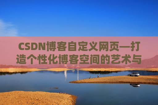 CSDN博客自定义网页—打造个性化博客空间的艺术与技巧