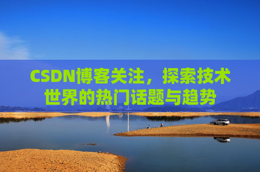 CSDN博客关注，探索技术世界的热门话题与趋势